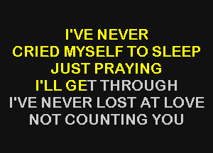 I'VE NEVER
CRIED MYSELF T0 SLEEP
JUST PRAYING
I'LLGET THROUGH
I'VE NEVER LOST AT LOVE
NOT COUNTING YOU