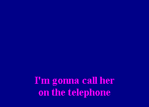 I'm gonna call her
on the telephone