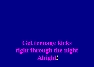 Get teenage kicks
right through the night
Alright!