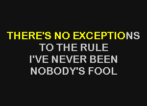 THERE'S NO EXCEPTIONS
TO THE RULE
I'VE NEVER BEEN
NOBODY'S FOOL