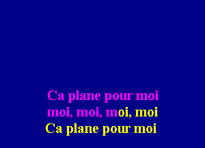 Ca plane pour moi
moi, moi, moi, moi
Ca plane pour moi