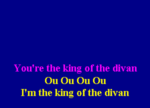 You're the king of the divan
On On 011 On
I'm the king of the divan