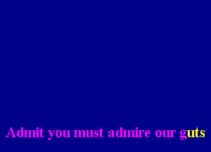 Admit you must admire our guts