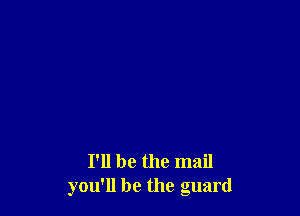 I'll be the mail
you'll be the guard