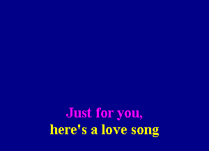 Just for you,
here's a love song