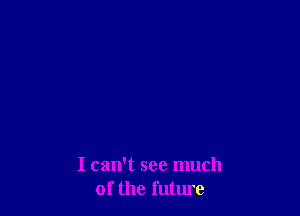 I can't see much
of the future