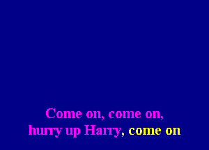 Come on, come on,
hurry up Han'y, come on