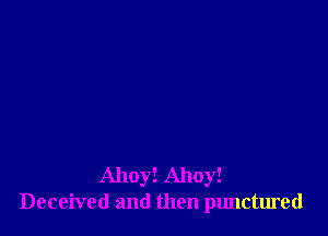 Ahoy! Ahoy!
Deceived and then punctured