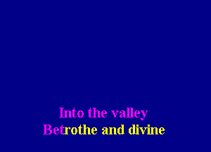 Into the valley
Betrothc and divine