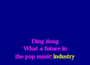 Ding dong
What a future in
the pop music industry