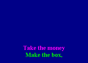 Take the money
Make the box,