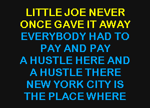 LITTLEJOE NEVER
ONCE GAVE IT AWAY
EVERYBODY HAD TO

PAY AND PAY
A HUSTLE HERE AND
A HUSTLE THERE

NEW YORK CITY IS

THE PLACEWHERE