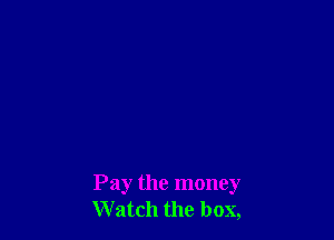 Pay the money
W atch the box,