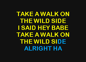 TAKE AWALK ON
THEWILD SIDE
ISAID HEY BABE

TAKEAWALK ON
THEWILD SIDE

ALRIGHT HA I