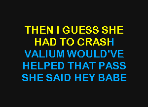 THEN I GUESS SHE
HAD TO CRASH
VALIUM WOULD'VE
HELPED THAT PASS
SHE SAID HEY BABE

g