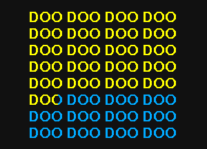 DOO DOO DOO DOO
D00 D00 DOO DOO
DOO DOO DOO DOO
DOO DOO DOO DOO
DOO DOO DOO DOO
DOO DOO DOO DOO
DOO DOO DOO DOO
DOO DOO DOO DOO