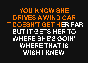 YOU KNOW SHE
DRIVES AWIND CAR
IT DOESN'T GET HER FAR
BUT IT GETS HER T0
WHERE SHE'S GOIN'
WHERETHAT IS
WISH I KNEW