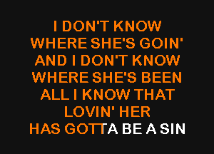 I DON'T KNOW
WHERE SHE'S GOIN'
AND I DON'T KNOW
WHERE SHE'S BEEN

ALLI KNOW THAT
LOVIN' HER
HAS GOTTA BE A SIN