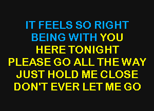 IT FEELS SO RIGHT
BEING WITH YOU
HERETONIGHT
PLEASE G0 ALL THEWAY
JUST HOLD ME CLOSE
DON'T EVER LET ME G0