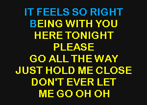 IT FEELS SO RIGHT
BEING WITH YOU
HERETONIGHT
PLEASE
G0 ALL THEWAY
JUST HOLD ME CLOSE
DON'T EVER LET
ME G0 0H 0H