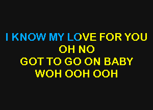 I KNOW MY LOVE FOR YOU
OH NO

GOT TO GO ON BABY
WOH OOH OOH