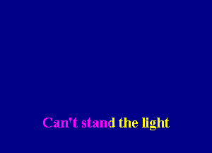 Can't stand the light