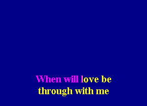 When will love be
through with me