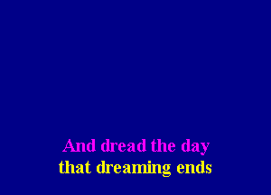 And dread the day
that dreaming ends