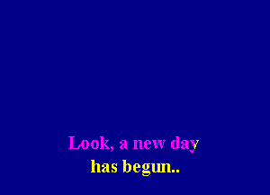Look, a new day
has begun.
