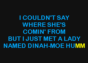I COULDN'T SAY
WHERE SHE'S
COMIN' FROM

BUT I JUST MET A LADY
NAMED DINAH-MOE HUMM