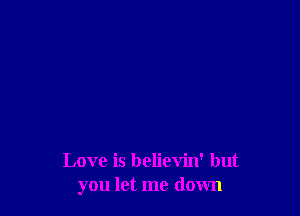 Love is believin' but
you let me down