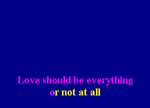 Love should be everything
or not at all