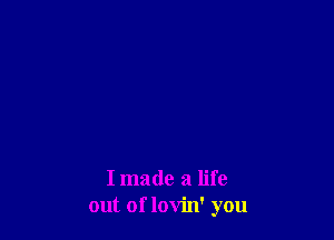 I made a life
out of lovin' you