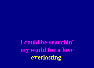 I could be searchin'
my world for a love
everlasting