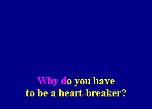 Why do you have
to be a heart-breaker?