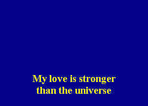 My love is stronger
than the universe