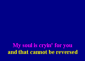 My soul is cryin' for you
and that cannot be reversed