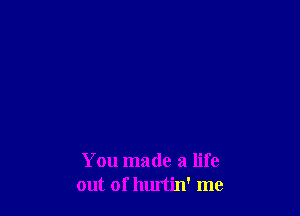 You made a life
out of hurtin' me