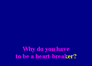 Why do you have
to be a heart-breaker?