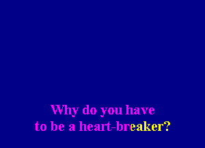 Why do you have
to be a heart-breaker?