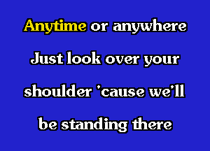 Anytime or anywhere
Just look over your

shoulder 'cause we'll

be standing there