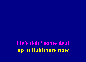 He's doin' some deal
up in Baltimore now
