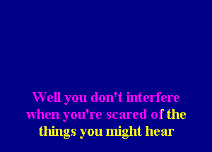 Well you don't interfere
When you're scared of the
things you might hear