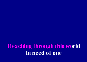 Reaching through this world
in need of one