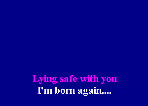 Lying safe with you
I'm born again...