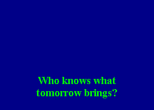 Who knows what
tomorrow brings?