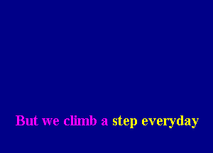 But we climb a step everyday