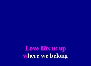 Love lifts us up
where we belong