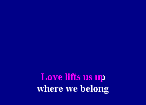 Love lifts us up
where we belong