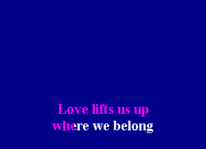 Love lifts us up
where we belong